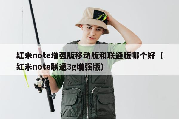 红米note增强版移动版和联通版哪个好（红米note联通3g增强版）