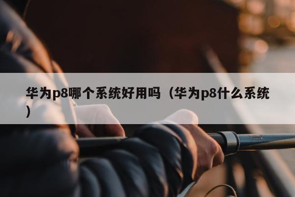 华为p8哪个系统好用吗（华为p8什么系统）