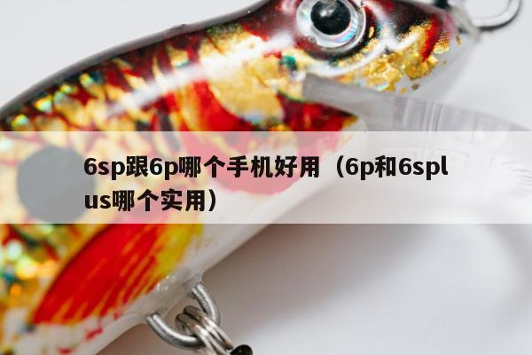 6sp跟6p哪个手机好用（6p和6splus哪个实用）