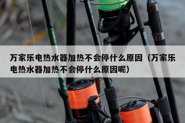 万家乐电热水器加热不会停什么原因（万家乐电热水器加热不会停什么原因呢）