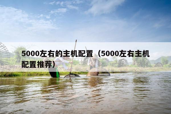 5000左右的主机配置（5000左右主机配置推荐）