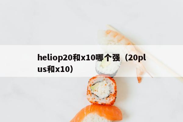 heliop20和x10哪个强（20plus和x10）