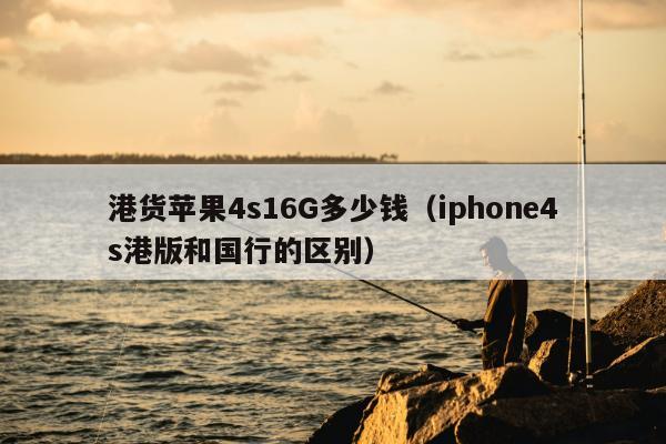 港货苹果4s16G多少钱（iphone4s港版和国行的区别）