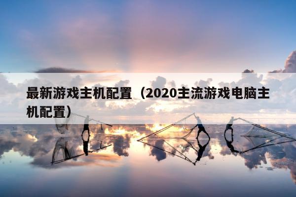 最新游戏主机配置（2020主流游戏电脑主机配置）