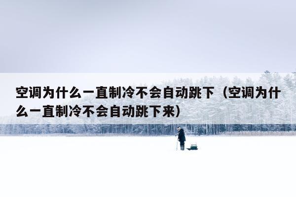 空调为什么一直制冷不会自动跳下（空调为什么一直制冷不会自动跳下来）