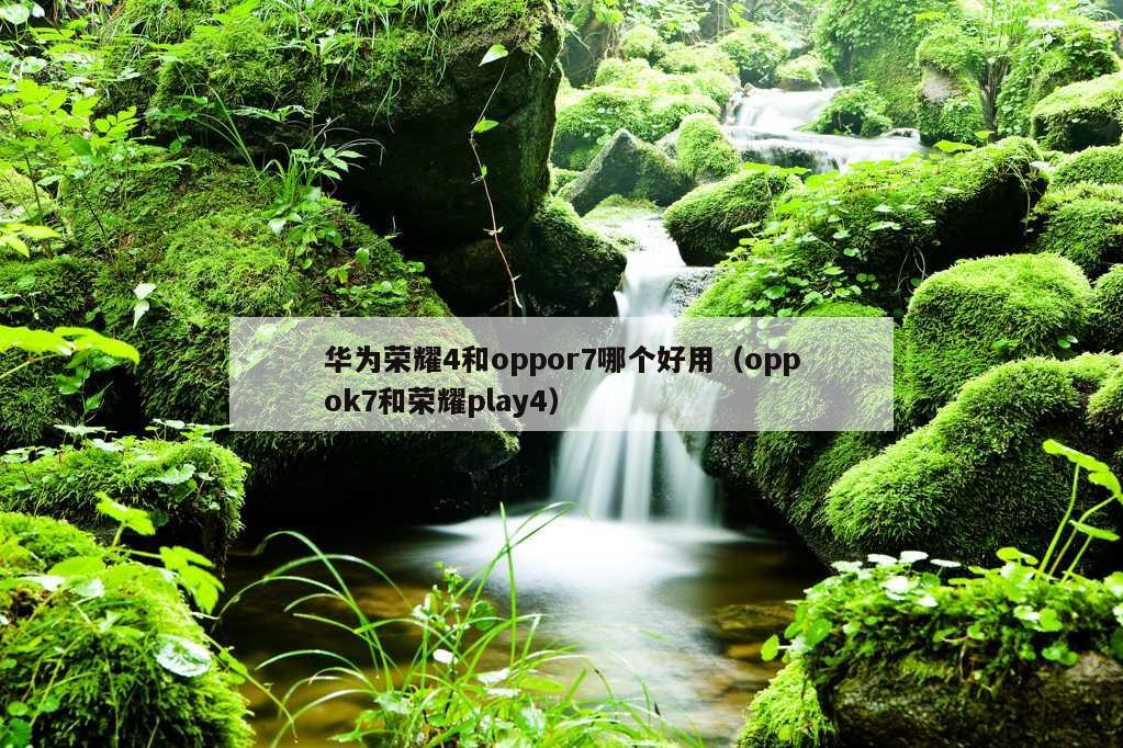 华为荣耀4和oppor7哪个好用（oppok7和荣耀play4）