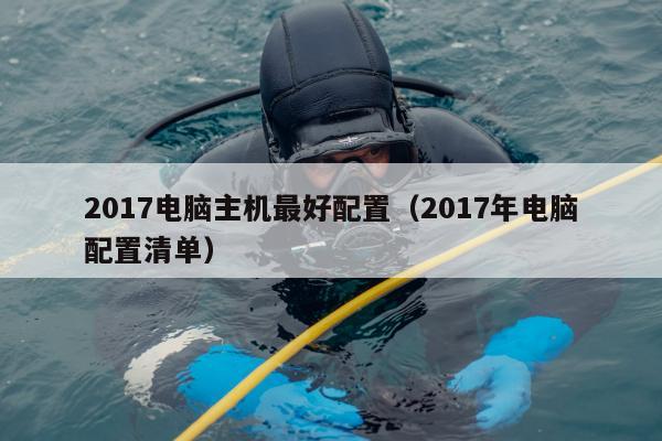 2017电脑主机最好配置（2017年电脑配置清单）