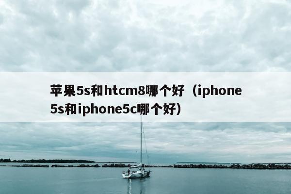 苹果5s和htcm8哪个好（iphone5s和iphone5c哪个好）