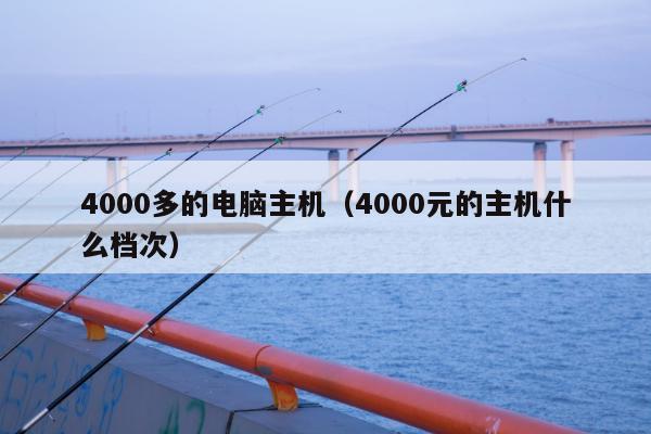 4000多的电脑主机（4000元的主机什么档次）