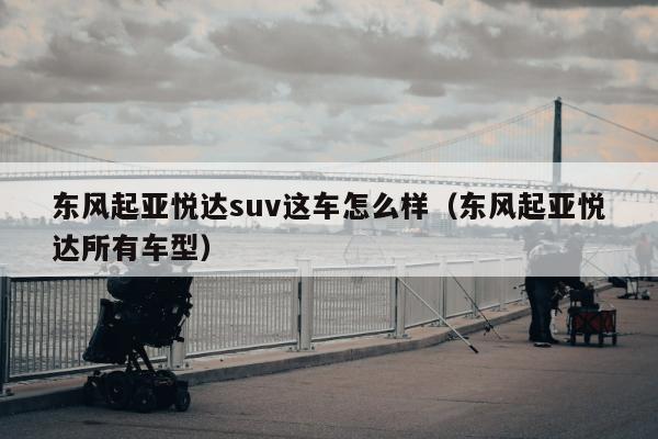 东风起亚悦达suv这车怎么样（东风起亚悦达所有车型）