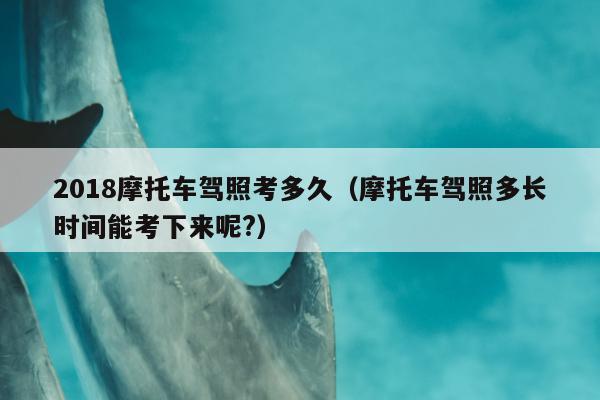 2018摩托车驾照考多久（摩托车驾照多长时间能考下来呢?）