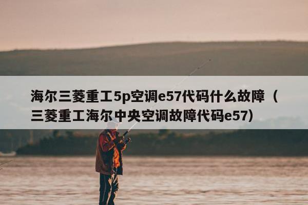 海尔三菱重工5p空调e57代码什么故障（三菱重工海尔中央空调故障代码e57）