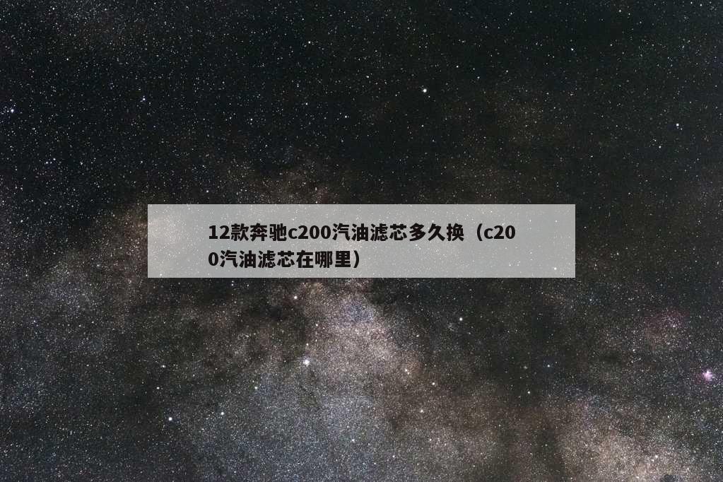 12款奔驰c200汽油滤芯多久换（c200汽油滤芯在哪里）