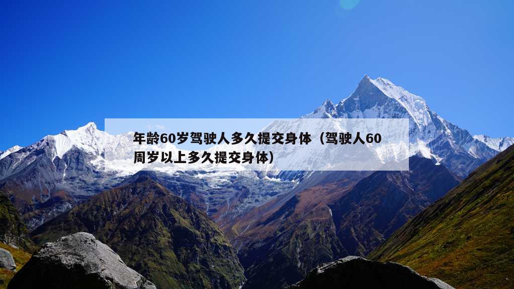 年龄60岁驾驶人多久提交身体（驾驶人60周岁以上多久提交身体）