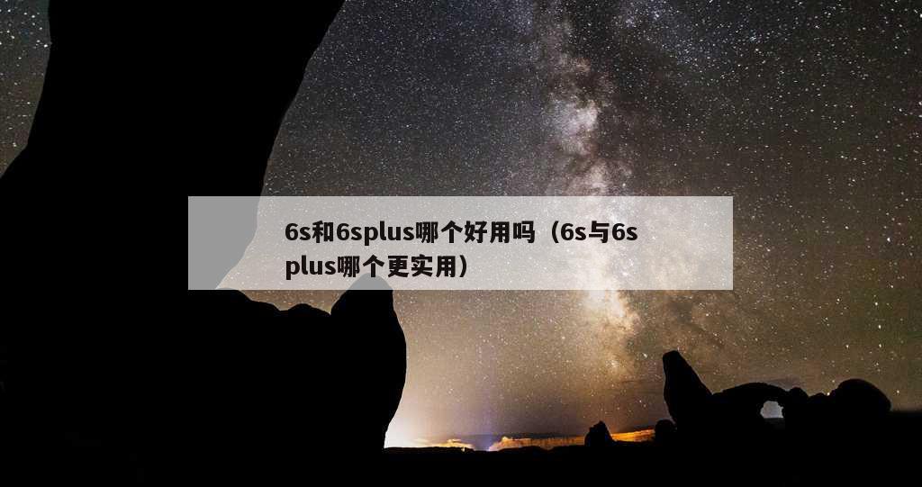 6s和6splus哪个好用吗（6s与6splus哪个更实用）