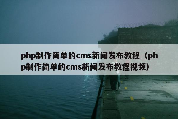 php制作简单的cms新闻发布教程（php制作简单的cms新闻发布教程视频）