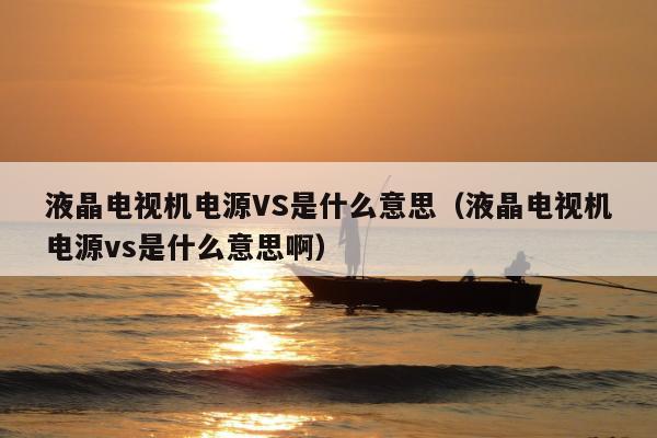 液晶电视机电源VS是什么意思（液晶电视机电源vs是什么意思啊）