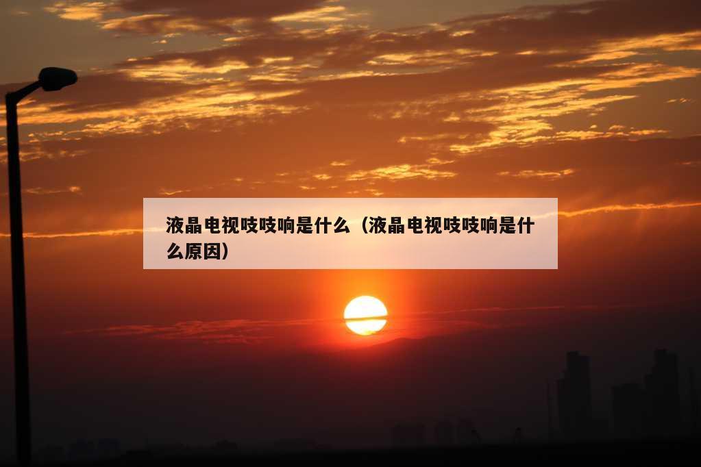 液晶电视吱吱响是什么（液晶电视吱吱响是什么原因）