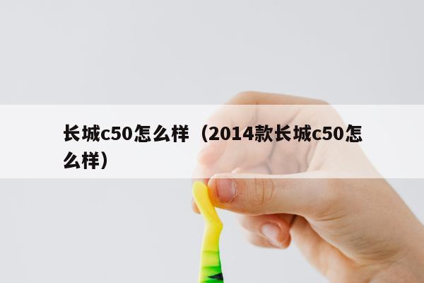 长城c50怎么样（2014款长城c50怎么样）