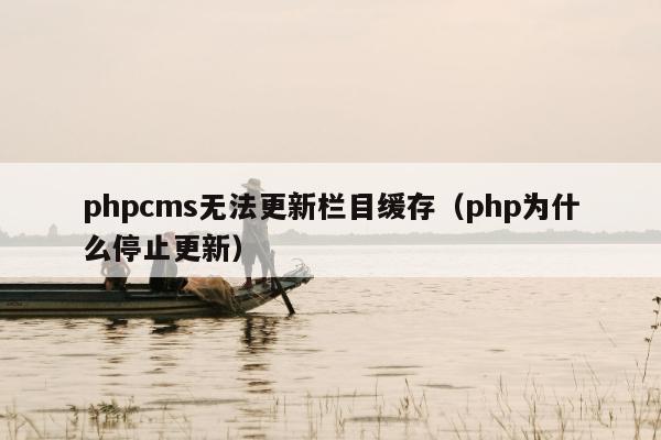 phpcms无法更新栏目缓存（php为什么停止更新）