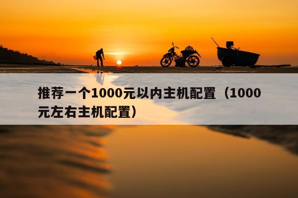 推荐一个1000元以内主机配置（1000元左右主机配置）