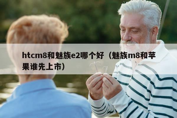 htcm8和魅族e2哪个好（魅族m8和苹果谁先上市）