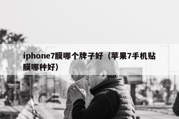 iphone7膜哪个牌子好（苹果7手机贴膜哪种好）