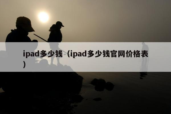 ipad多少钱（ipad多少钱官网价格表）