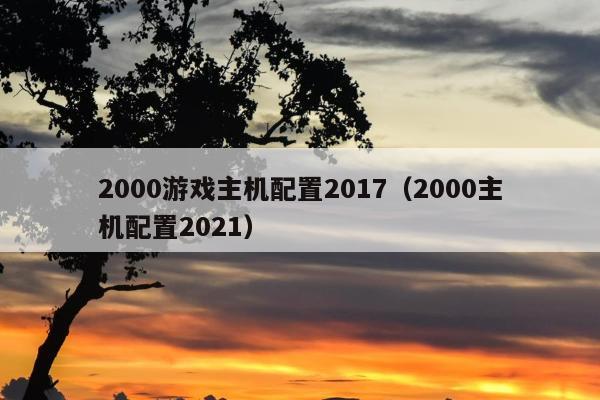 2000游戏主机配置2017（2000主机配置2021）