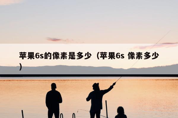 苹果6s的像素是多少（苹果6s 像素多少）