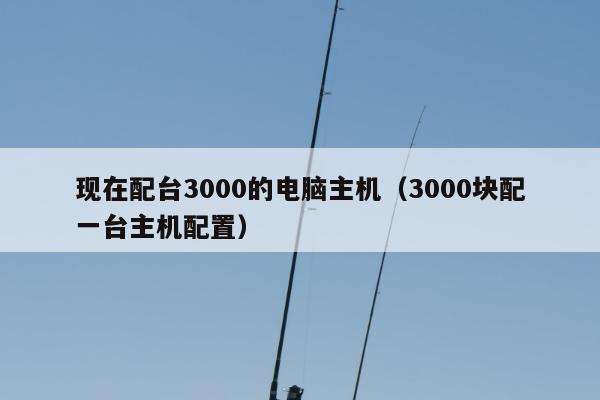 现在配台3000的电脑主机（3000块配一台主机配置）