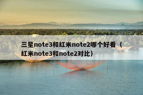 三星note3和红米note2哪个好看（红米note3和note2对比）