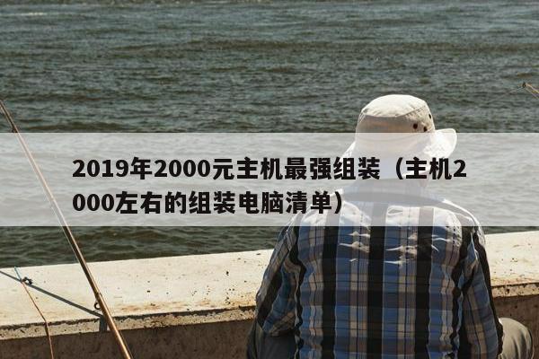 2019年2000元主机最强组装（主机2000左右的组装电脑清单）