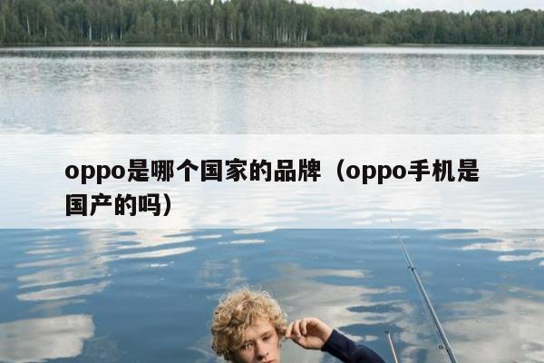 oppo是哪个国家的品牌（oppo手机是国产的吗）