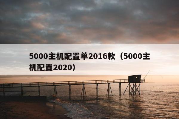 5000主机配置单2016款（5000主机配置2020）