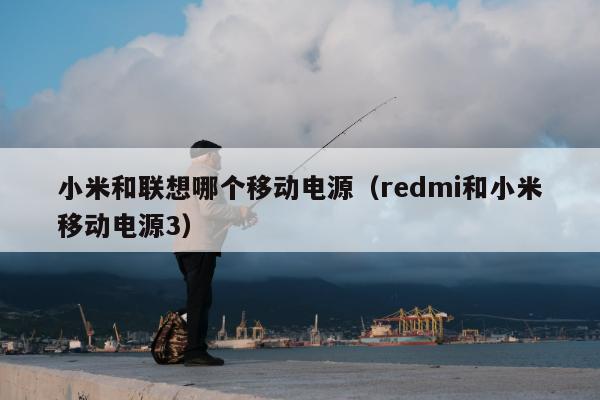 小米和联想哪个移动电源（redmi和小米移动电源3）