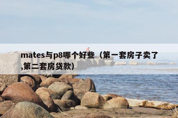 mates与p8哪个好些（第一套房子卖了,第二套房贷款）