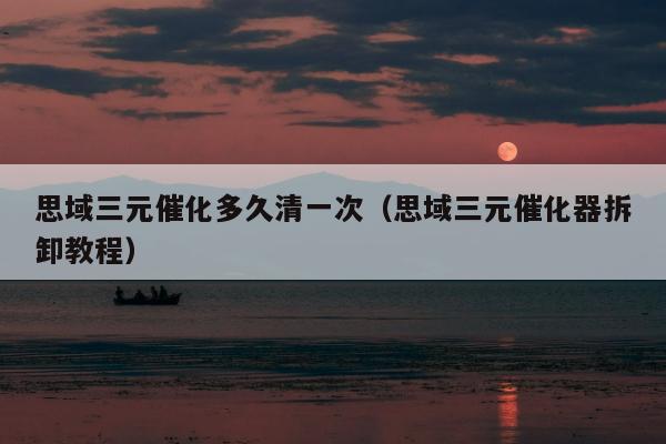 思域三元催化多久清一次（思域三元催化器拆卸教程）