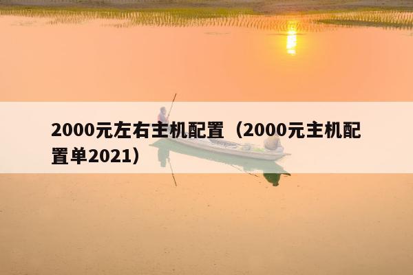 2000元左右主机配置（2000元主机配置单2021）