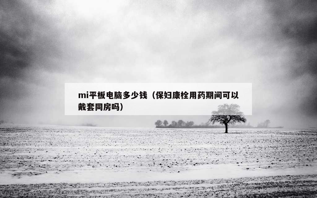 mi平板电脑多少钱（保妇康栓用药期间可以戴套同房吗）