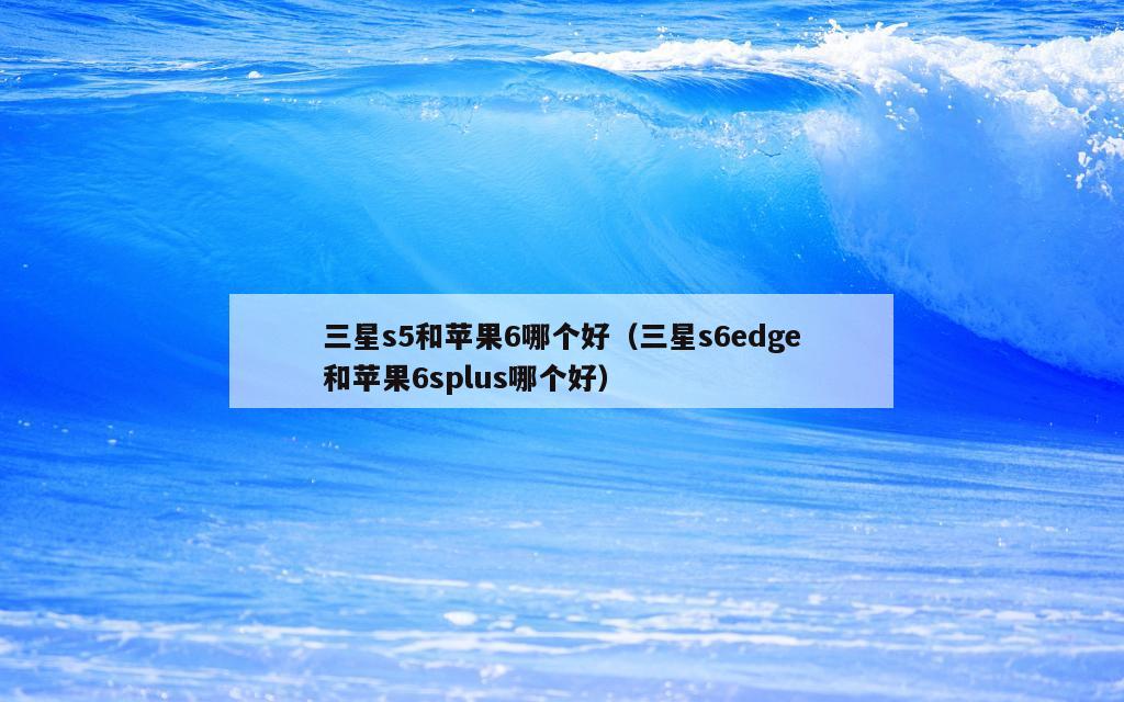 三星s5和苹果6哪个好（三星s6edge和苹果6splus哪个好）