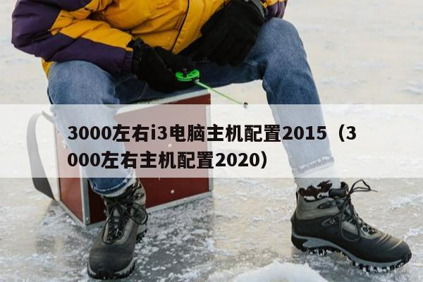 3000左右i3电脑主机配置2015（3000左右主机配置2020）