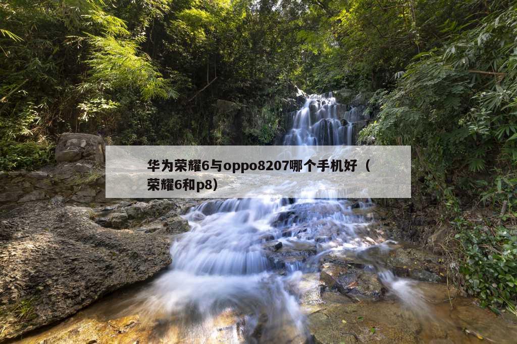 华为荣耀6与oppo8207哪个手机好（荣耀6和p8）