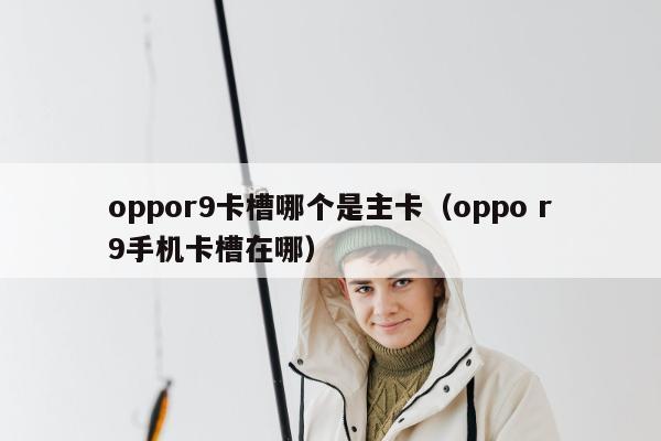 oppor9卡槽哪个是主卡（oppo r9手机卡槽在哪）