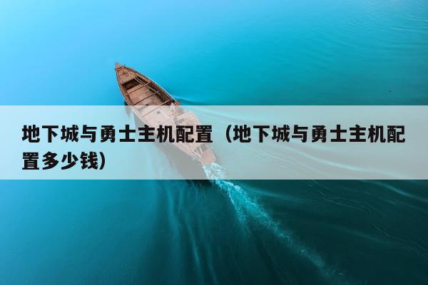 地下城与勇士主机配置（地下城与勇士主机配置多少钱）