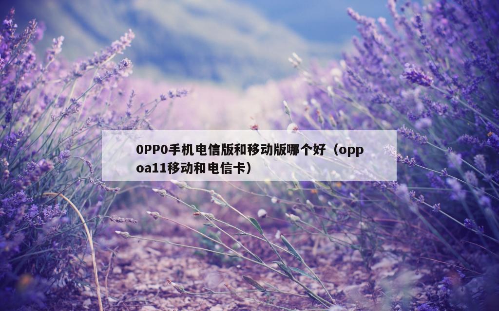 0PP0手机电信版和移动版哪个好（oppoa11移动和电信卡）