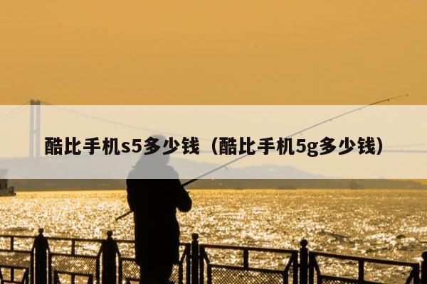 酷比手机s5多少钱（酷比手机5g多少钱）