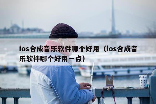 ios合成音乐软件哪个好用（ios合成音乐软件哪个好用一点）