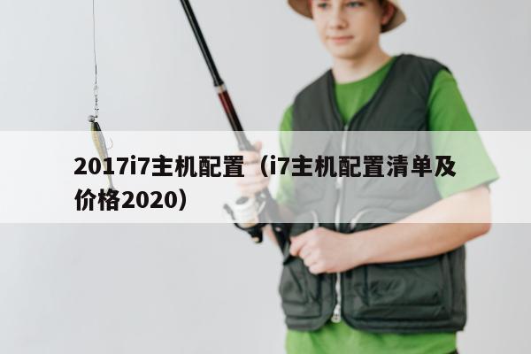 2017i7主机配置（i7主机配置清单及价格2020）