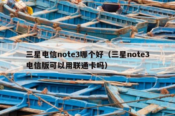 三星电信note3哪个好（三星note3电信版可以用联通卡吗）